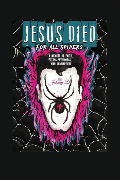 Jesus Died for All Spiders: A Memoir of Faith, Excess, Weirdness, and Redemption