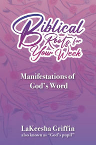 Title: Biblical Roots for Your Week: Manifestations of God's Word, Author: LaKeesha Griffin