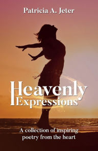 Title: Heavenly Expressions: A collection of inspiring poetry from the heart, Author: Patricia A. Jeter