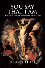 Title: You Say That I Am: The Historical Jesus Becomes the Messiah, Author: Dennis Lines