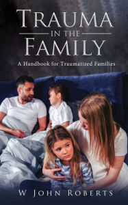 Title: TRAUMA IN THE FAMILY: A handbook for traumatized families, Author: W John Roberts