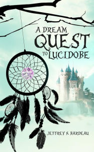 Title: A Dream Quest To Lucidobe, Author: Jeffrey Bardeau