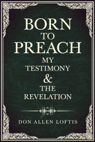 Title: Born To Preach: My Testimony & The Revelation, Author: Don Allen Loftis