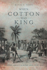 Title: When Cotton Was King: A Novel About Slavery and Civil War, Author: Alvin S. Yusin