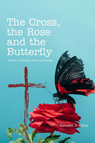 Title: The Cross, the Rose and the Butterfly: A Book of Christian Poems and Songs, Author: Kathleen J. Merry