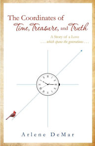 Title: The Coordinates of Time, Treasure, and Truth: A Story of a Love...which spans the generations..., Author: Arlene DeMar