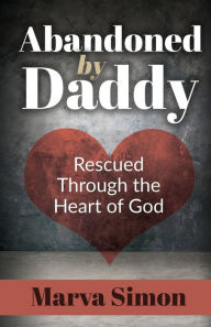 Title: Abandoned by Daddy: Rescued Through the Heart of God, Author: Marva Simon