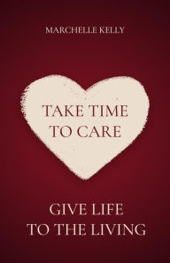 Title: Take Time to Care: Give Life to the Living, Author: Marchelle Kelly