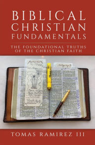 Title: Biblical Christian Fundamentals: The Foundational Truths of the Christian Faith, Author: Tomas Ramirez