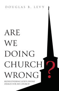 Title: Are We Doing Church Wrong?: Rediscovering God's Divine Design for His Church, Author: Douglas B Levy