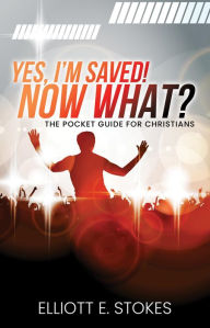 Title: Yes, I'm Saved! Now What?: The Pocket Guide for Christians, Author: Elliott E. Stokes