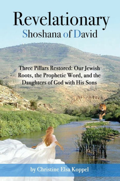 Revelationary Shoshana of David: Three Pillars Restored: Our Jewish Roots, the Prophetic Word, and Daughters God with His Sons