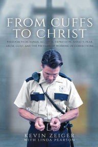 Title: From Cuffs to Christ: Freedom from Xanax, Alcohol, Depression, Anxiety, Fear, Abuse, Guilt, and the Pressure of Working in Corrections, Author: Kevin Zeiger
