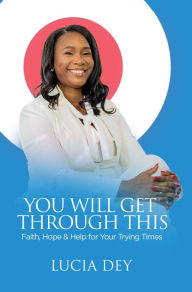 Title: You Will Get Through This: Faith, Hope & Help for Your Trying Times, Author: Lucia Dey