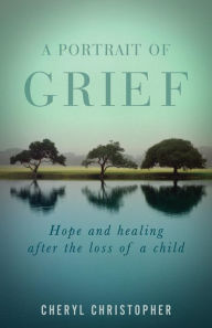 Title: A Portrait of Grief: Hope and healing after the loss of a child, Author: Cheryl Christopher