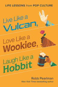 Title: Live Like a Vulcan, Love Like a Wookiee, Laugh Like a Hobbit: Life Lessons from Pop Culture, Author: Robb Pearlman