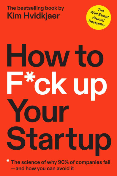 How to F*ck Up Your Startup: The Science Behind Why 90% of Companies Fail--and You Can Avoid It