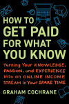Alternative view 1 of How to Get Paid for What You Know: Turning Your Knowledge, Passion, and Experience into an Online Income Stream in Your Spare Time
