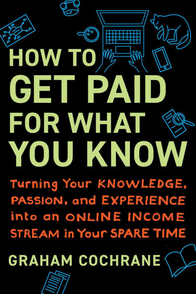 How to Get Paid for What You Know: Turning Your Knowledge, Passion, and Experience into an Online Income Stream Spare Time