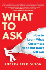 Title: What to Ask: How to Learn What Customers Need but Don't Tell You, Author: Andrea Belk Olson