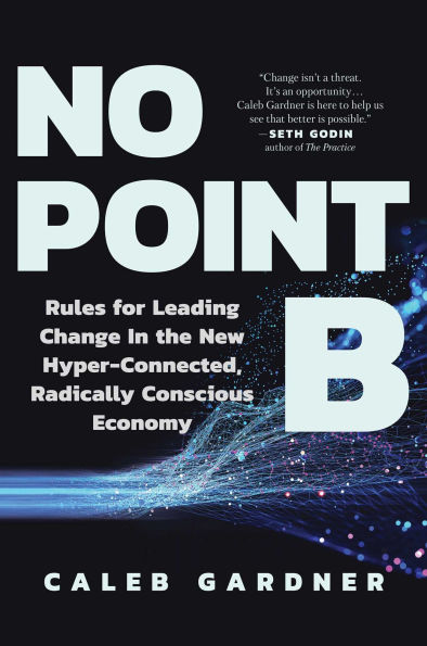 No Point B: Rules for Leading Change the New Hyper-Connected, Radically Conscious Economy