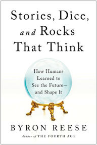 Title: Stories, Dice, and Rocks That Think: How Humans Learned to See the Future--and Shape It, Author: Byron Reese