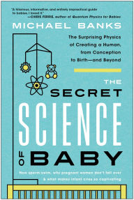 Title: The Secret Science of Baby: The Surprising Physics of Creating a Human, from Conception to Birth--and Beyond, Author: Michael Banks