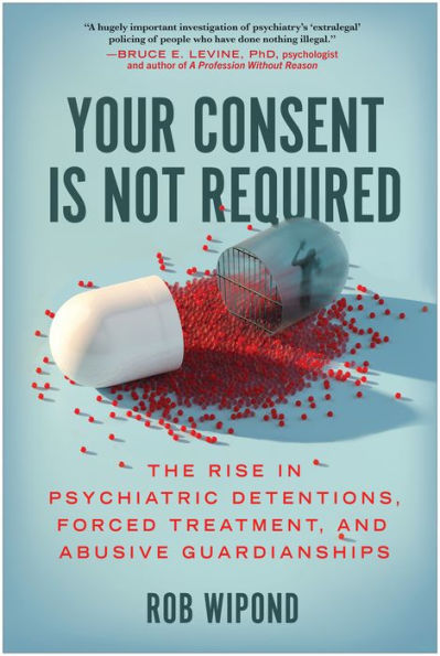 Your Consent Is Not Required: The Rise in Psychiatric Detentions, Forced Treatment, and Abusive Guardianships