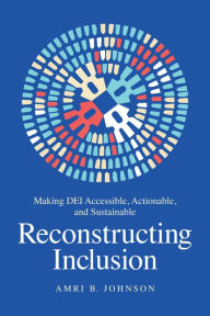 Title: Reconstructing Inclusion: Making DEI Accessible, Actionable, and Sustainable, Author: Amri B. Johnson