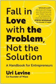 Title: Fall in Love with the Problem, Not the Solution: A Handbook for Entrepreneurs, Author: Uri Levine