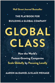 Title: Global Class: How the World's Fastest-Growing Companies Scale Globally by Focusing Locally, Author: Aaron McDaniel