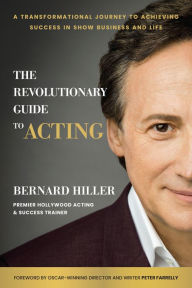 Title: The Revolutionary Guide to Acting: A Transformational Journey to Achieving Success in Show Business and Life, Author: Bernard Hiller