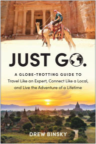 Title: Just Go: A Globe-Trotting Guide to Travel Like an Expert, Connect Like a Local, and Live the Adventure of a Lifetime, Author: Drew Binsky