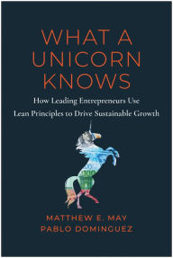 Title: What a Unicorn Knows: How Leading Entrepreneurs Use Lean Principles to Drive Sustainable Growth, Author: Matthew E. May