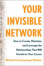 Your Invisible Network: How to Create, Maintain, and Leverage the Relationships That Will Transform Your Career
