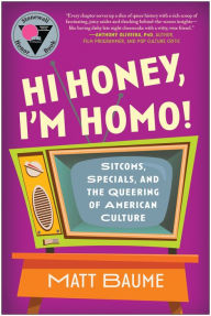 Title: Hi Honey, I'm Homo!: Sitcoms, Specials, and the Queering of American Culture, Author: Matt Baume