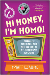 Title: Hi Honey, I'm Homo!: Sitcoms, Specials, and the Queering of American Culture, Author: Matt Baume