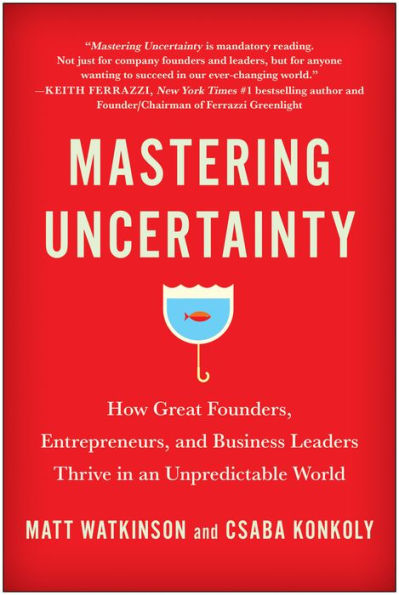 Mastering Uncertainty: How Great Founders, Entrepreneurs, and Business Leaders Thrive an Unpredictable World