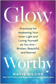 Glow-Worthy: Practices for Awakening Your Inner Light and Loving Yourself as You Are-Broken, Beautiful, and Sacred