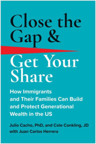 Title: Close the Gap & Get Your Share: How Immigrants and Their Families Can Build and Protect Generational Wealth in the US, Author: Julio Cacho Phd