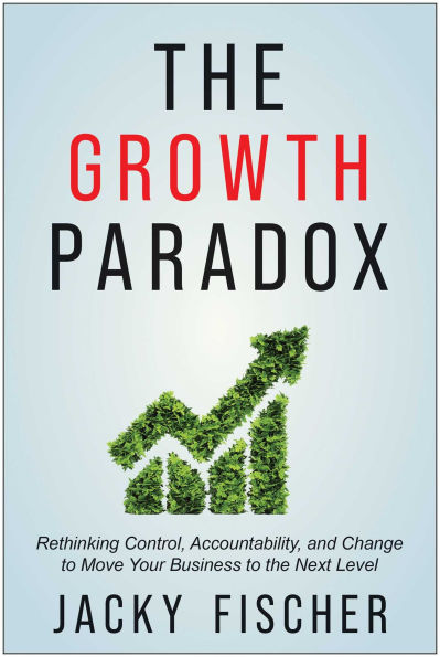 the Growth Paradox: Rethinking Control, Accountability, and Change to Move Your Business Next Level