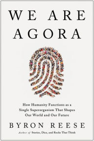 Title: We Are Agora: How Humanity Functions as a Single Superorganism That Shapes Our World and Our Future, Author: Byron Reese