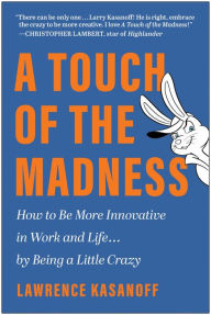 Title: A Touch of the Madness: How to Be More Innovative in Work and Life . . . by Being a Little Crazy, Author: Lawrence Kasanoff