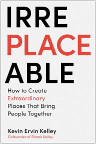 Title: Irreplaceable: How to Create Extraordinary Places that Bring People Together, Author: Kevin Ervin Kelley