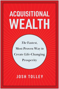 Title: Acquisitional Wealth: The Fastest, Most Proven Way to Create Life-Changing Prosperity, Author: Josh Tolley