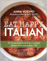 Title: Eat Happy Italian: 101 Gluten-Free, Grain-Free, Low-Carb Recipes for Living la Bella Vita, Author: Anna Vocino