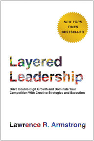 Title: Layered Leadership: Drive Double-Digit Growth and Dominate Your Competition with Creative Strategies and Execution, Author: Lawrence R. Armstrong