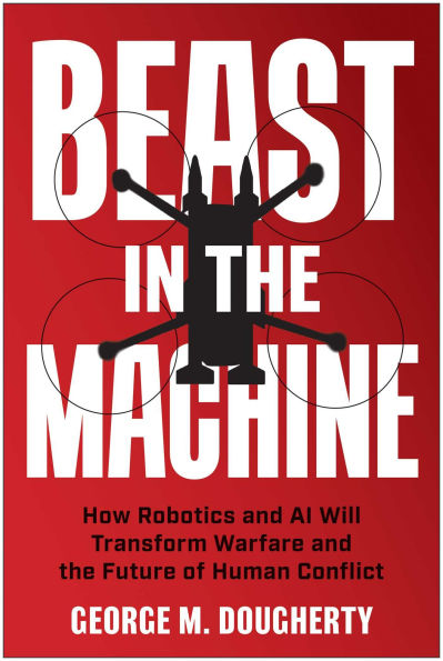 Beast in the Machine: How Robotics and AI Will Transform Warfare and the Future of Human Conflict