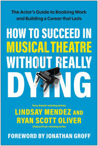 Title: How to Succeed in Musical Theatre Without Really Dying: The Actor's Guide to Booking Work and Building a Career That Lasts, Author: Lindsay Mendez