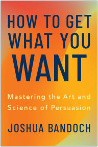 Title: How to Get What You Want: Mastering the Art and Science of Persuasion, Author: Joshua Bandoch
